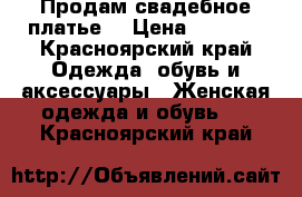 Продам свадебное платье  › Цена ­ 3 500 - Красноярский край Одежда, обувь и аксессуары » Женская одежда и обувь   . Красноярский край